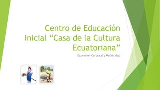 Centro de Educación
Inicial “Casa de la Cultura
Ecuatoriana”
Expresión Corporal y Motricidad
 