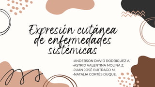 Expresión cutánea
de enfermedades
sistémicas
-ANDERSON DAVID RODRIGUEZ A.
-ASTRID VALENTINA MOLINA Z.
-JUAN JOSÉ BUITRAGO M.
-NATALIA CORTÉS DUQUE.
 