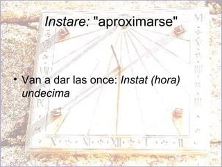 Instare:  "aproximarse" Van a dar las once:  Instat (hora) undecima  