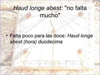 Haud longe abest:  "no falta mucho" Falta poco para las doce:  Haud longe abest (hora) duodecima   