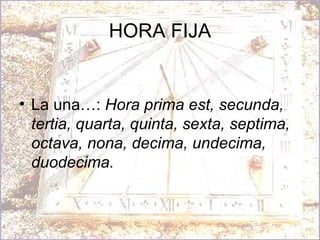 HORA FIJA La una…:  Hora prima est, secunda, tertia, quarta, quinta, sexta, septima, octava, nona, decima, undecima, duodecima.   