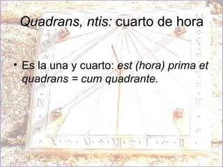 Quadrans, ntis:  cuarto de hora Es la una y cuarto:  est (hora) prima et quadrans = cum quadrante. 