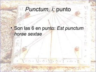 Punctum, i:  punto Son las 6 en punto:  Est punctum horae sextae   