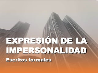 EXPRESIÓN DE LA
IMPERSONALIDAD
Escritos formales
 