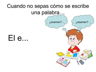 Cuando no sepas cómo se escribe
        una palabra…
               ¿examen?   ¿esamen?




El e...
 