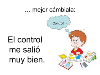 … mejor cámbiala:

             ¡Control!




El control
me salió
muy bien.
 