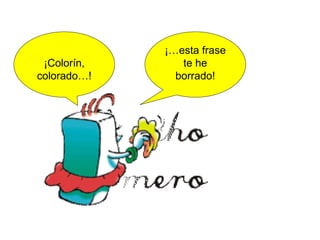 ¡…esta frase
 ¡Colorín,      te he
colorado…!     borrado!
 