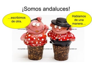 ¡Somos andaluces!
…escribimos                 Hablamos
 de otra.                    de una
                            manera…
 