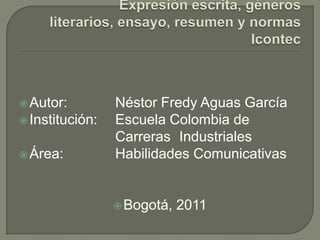  Autor:         Néstor Fredy Aguas García
 Institución:   Escuela Colombia de
                 Carreras Industriales
 Área:          Habilidades Comunicativas


                  Bogotá,   2011
 