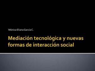 Mediación tecnológica y nuevas formas de interacción social Mónica Eliana García C. 