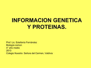 INFORMACION GENETICA
          Y PROTEINAS.

Prof. Lic. Estefanía Fernández
Biología común
4° año medio
2013
Colegio Nuestra Señora del Carmen, Valdivia
 