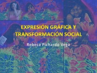 Expresión Gráfica y transformación social Rebeca Pichardo Vega 