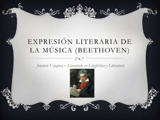 EXPRESIÓN LITERARIA DE
LA MÚSICA ( BEETHOVEN )

  Jonatan Vásquez – Licenciado en Lingüística y Literatura
 