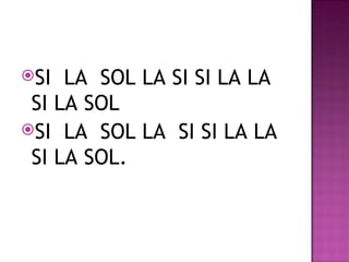 SI  LA SOL LA SI SI LA LA
 SI LA SOL
SI LA SOL LA SI SI LA LA
 SI LA SOL.
 