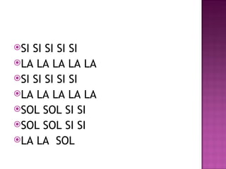 SI SI SI SI SI
LA LA LA LA LA
SI SI SI SI SI
LA LA LA LA LA
SOL SOL SI SI
SOL SOL SI SI
LA LA SOL
 