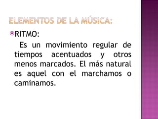 RITMO:

   Es un movimiento regular de
 tiempos acentuados y otros
 menos marcados. El más natural
 es aquel con el marchamos o
 caminamos.
 
