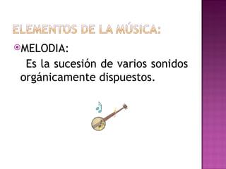 MELODIA:

  Es la sucesión de varios sonidos
 orgánicamente dispuestos.
 