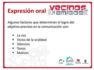 Algunos factores que determinan el logro del
objetivo previsto en la comunicación son:
 La voz
 Vicios de la oralidad
 Silencios
 Tonos
 Matices
Expresión oral
 