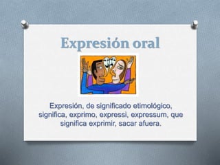 Expresión oral
Expresión, de significado etimológico,
significa, exprimo, expressi, expressum, que
significa exprimir, sacar afuera.
 