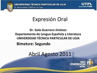 Expresión Oral Dr. Galo Guerrero Jiménez Departamento de Lengua Española y Literatura UNIVERSIDAD TÉCNICA PARTICULAR DE LOJA Abril Agosto 2011 Bimetsre: Segundo 
