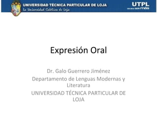 Expresión Oral

     Dr. Galo Guerrero Jiménez
Departamento de Lenguas Modernas y
             Literatura
UNIVERSIDAD TÉCNICA PARTICULAR DE
                LOJA
 