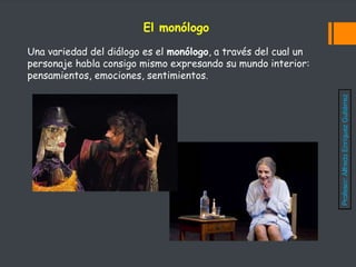 Una variedad del diálogo es el monólogo, a través del cual un
personaje habla consigo mismo expresando su mundo interior:
pensamientos, emociones, sentimientos.
El monólogo
Profesor:
Alfredo
Enríquez
Gutiérrez
 