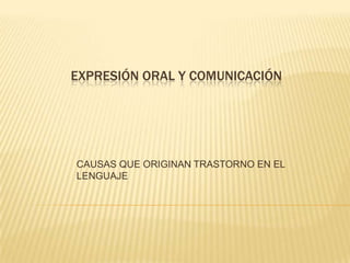 Expresión oral y comunicación CAUSAS QUE ORIGINAN TRASTORNO EN EL LENGUAJE 