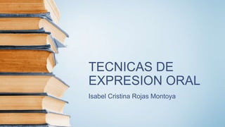 TECNICAS DE
EXPRESION ORAL
Isabel Cristina Rojas Montoya
 