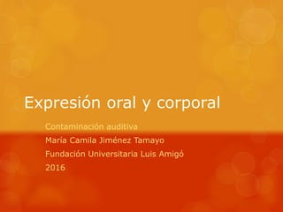 Expresión oral y corporal
Contaminación auditiva
María Camila Jiménez Tamayo
Fundación Universitaria Luis Amigó
2016
 