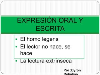 EXPRESIÓN ORAL Y
    ESCRITA
 El homo legens
 El lector no nace, se
  hace
 La lectura extrínseca
                    Por :Byron
 