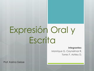 Expresión Oral y 
Escrita 
Integrantes: 
Manrique G. Ceynelmar R. 
Torres F. Ashley D. 
Prof. Karina Geisse 
 