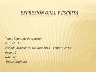 EXPRESIÓN ORAL Y ESCRITA

Tema: Signos de Puntuación
Paralelo: L
Período Académico: Octubre 2013 – Febrero 2014
Grupo: 2
Nombre:
-Daniel Espinosa

 