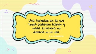Una sociedad en la que
todos pudieran hablar y
nadie lo hiciera no
duraría ni un día.
E. H. GOMBRICH
 