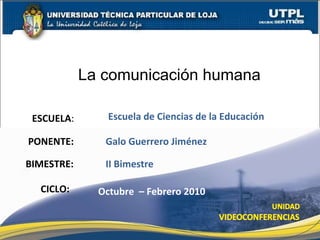ESCUELA : PONENTE: BIMESTRE:  CICLO: II Bimestre Octubre  – Febrero 2010 Galo Guerrero Jiménez Escuela de Ciencias de la Educación La comunicación humana 