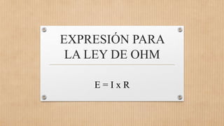 EXPRESIÓN PARA
LA LEY DE OHM
E = I x R
 