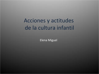 Acciones y actitudes
de la cultura infantil
Elena Miguel
 