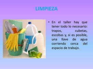 LIMPIEZA
• En el taller hay que
tener todo lo necesario:
trapos, cubetas,
escobas y, si es posible,
una llave de agua
corriendo cerca del
espacio de trabajo.
 