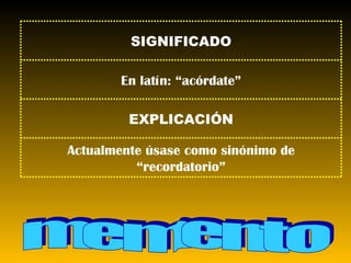 memento SIGNIFICADO En latín: “acórdate” EXPLICACIÓN Actualmente úsase como sinónimo de “recordatorio” 