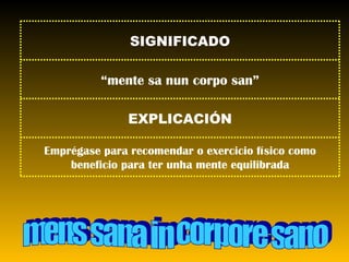 mens sana in corpore sano SIGNIFICADO “ mente sa nun corpo san” EXPLICACIÓN Emprégase para recomendar o exercicio físico como beneficio para ter unha mente equilibrada 