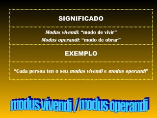modus vivendi / modus operandi “ Cada persoa ten o seu  modus vivendi  e  modus operandi ” EXEMPLO Modus vivendi : “modo de vivir” Modus operandi : “modo de obrar” SIGNIFICADO 