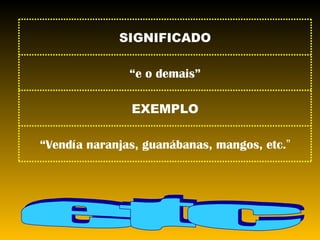 etc “ Vendía naranjas, guanábanas, mangos, etc. ” EXEMPLO “ e o demais” SIGNIFICADO 