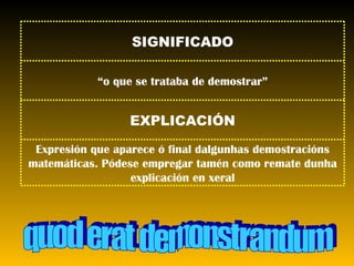 quod erat demonstrandum Expresión que aparece ó final dalgunhas demostracións matemáticas. Pódese empregar tamén como remate dunha explicación en xeral EXPLICACIÓN “ o que se trataba de demostrar” SIGNIFICADO 