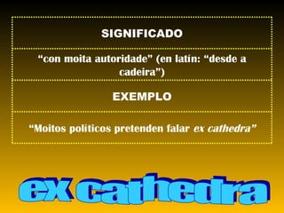 ex cathedra “ Moitos políticos pretenden falar  ex cathedra” EXEMPLO “ con moita autoridade” (en latín: “desde a cadeira”) SIGNIFICADO 
