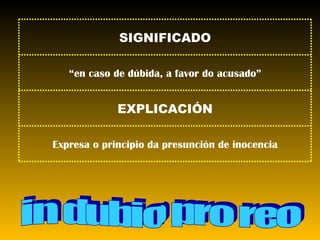 in dubio pro reo Expresa o principio da presunción de inocencia EXPLICACIÓN “ en caso de dúbida, a favor do acusado” SIGNIFICADO 