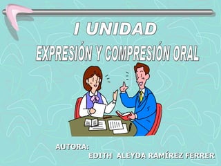 EXPRESIÓN Y COMPRESIÓN ORAL I UNIDAD  AUTORA:    EDITH  ALEYDA RAMÍREZ FERRER 