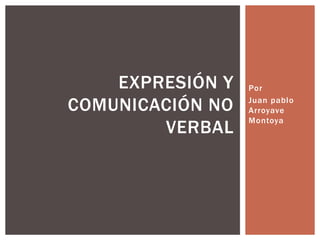EXPRESIÓN Y   Por

COMUNICACIÓN NO   Juan pablo
                  Arroyave
                  Montoya
        VERBAL
 