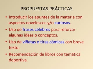 PROPUESTAS PRÁCTICAS Introducir los apuntes de la materia con aspectos novelescos y/o  curiosos . Uso de  frases célebres  para reforzar algunas ideas o conceptos. Uso de  viñetas o tiras cómicas  con breve texto. Recomendación de libros con temática deportiva. 