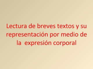 Lectura de breves textos y su representación por medio de la  expresión corporal 