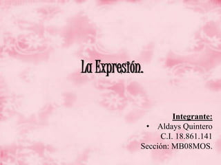 La Expresión.
Integrante:
• Aldays Quintero
C.I. 18.861.141
Sección: MB08MOS.
 
