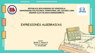 REPUBLICA BOLIVARIANA DE VENEZUELA.
UNIVERSIDAD POLITECNICA TERRITORIAL DEL ESTADO LARA
ANDRES ELOY BLANCO BARQUISIMETO.
EXPRESIONES ALGEBRAICAS
Alumna:
Martha P. Pereyra G
Cedula de Identidad:
V.-24.333.803
 